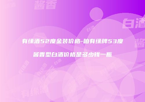 有缘酒52度金装价格-咱有缘牌53度酱香型白酒价格是多少钱一瓶
