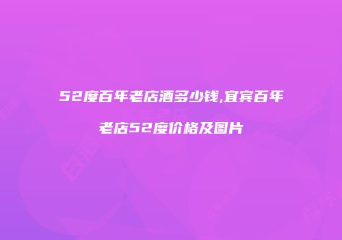 52度百年老店酒多少钱,宜宾百年老店52度价格及图片