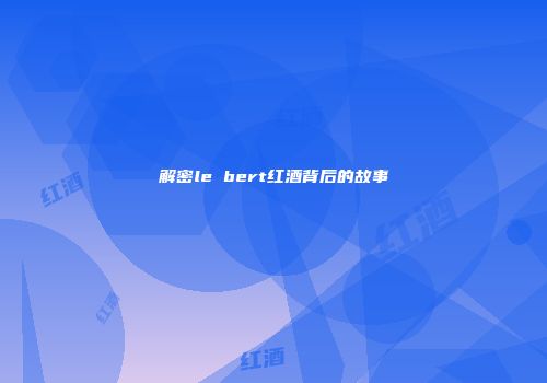 解密le bert红酒背后的故事