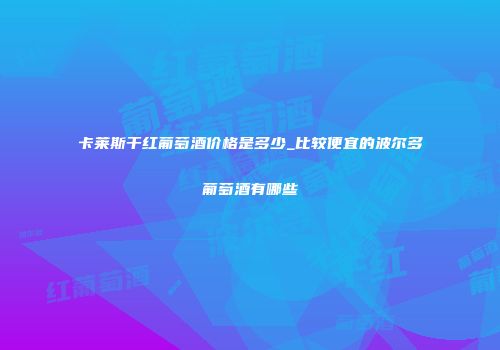 卡莱斯干红葡萄酒价格是多少_比较便宜的波尔多葡萄酒有哪些
