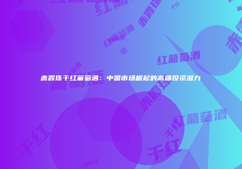赤霞珠干红葡萄酒：中国市场崛起的高端投资潜力