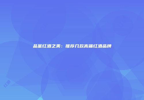 品鉴红酒之美：推荐几款高端红酒品牌