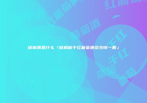棕榈酒是什么「棕榈树干红葡萄酒多少钱一瓶」