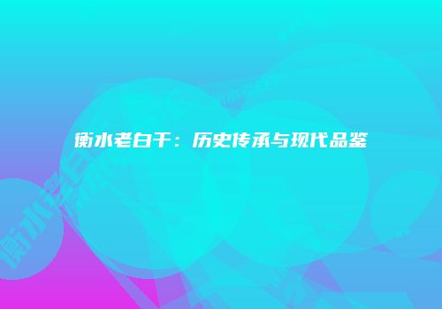 衡水老白干：历史传承与现代品鉴