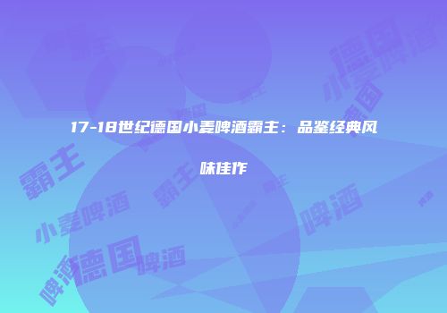 17-18世纪德国小麦啤酒霸主：品鉴经典风味佳作
