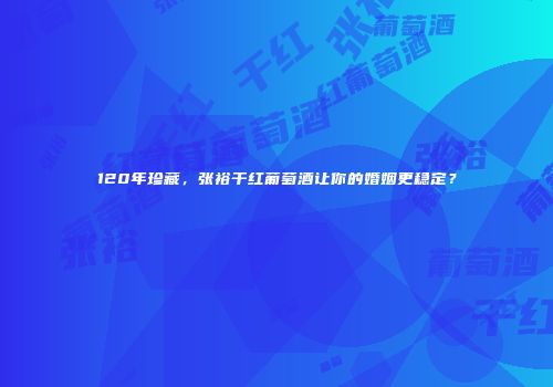 120年珍藏，张裕干红葡萄酒让你的婚姻更稳定？