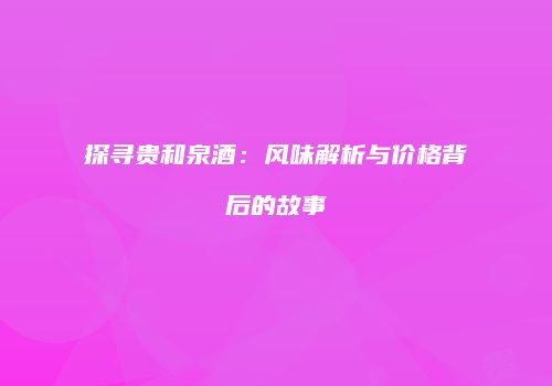 探寻贵和泉酒：风味解析与价格背后的故事