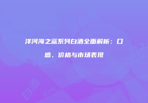 洋河海之蓝系列白酒全面解析：口感、价格与市场表现