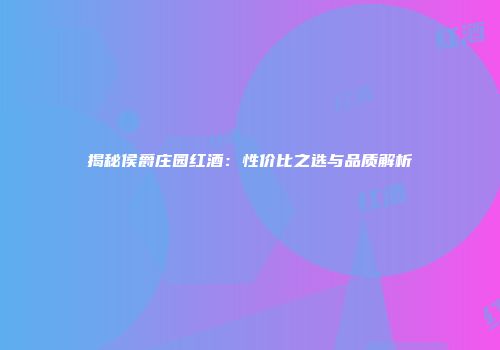 揭秘侯爵庄园红酒：性价比之选与品质解析