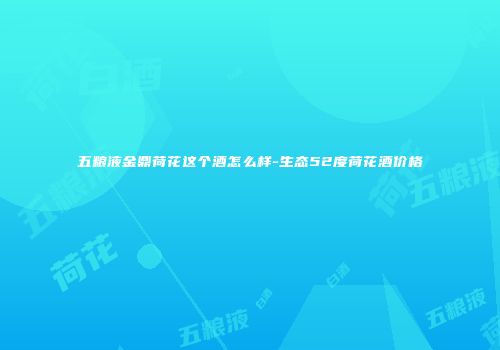 五粮液金鼎荷花这个酒怎么样-生态52度荷花酒价格