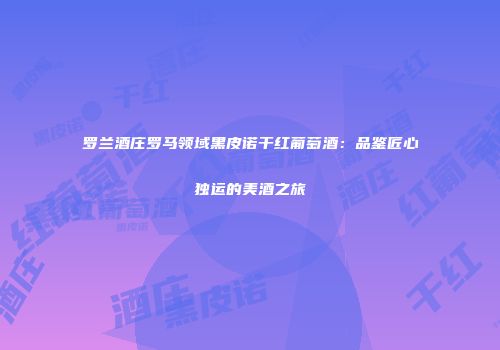 罗兰酒庄罗马领域黑皮诺干红葡萄酒：品鉴匠心独运的美酒之旅