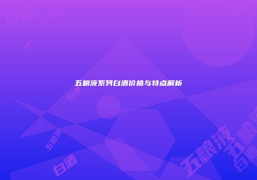 五粮液系列白酒价格与特点解析
