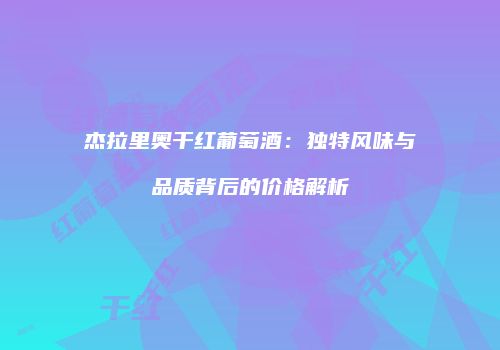 杰拉里奥干红葡萄酒：独特风味与品质背后的价格解析