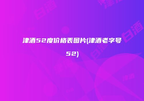 津酒52度价格表图片(津酒老字号52)