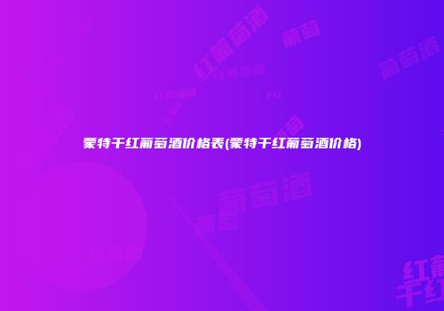 蒙特干红葡萄酒价格表(蒙特干红葡萄酒价格)