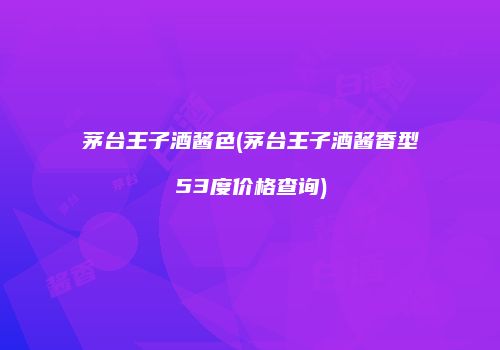 茅台王子酒酱色(茅台王子酒酱香型53度价格查询)