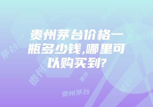 贵州茅台价格一瓶多少钱,哪里可以购买到?