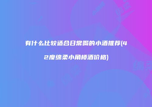 有什么比较适合日常喝的小酒推荐(42度绵柔小角楼酒价格)