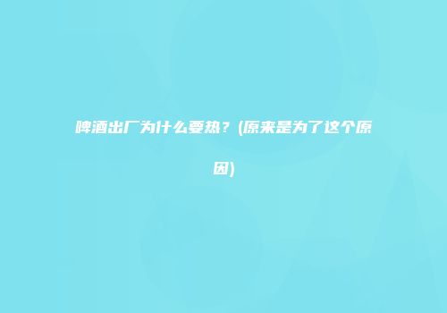 啤酒出厂为什么要热？(原来是为了这个原因)