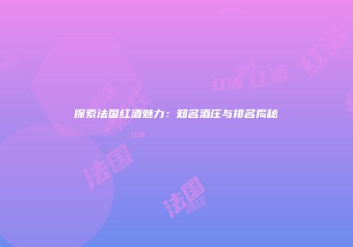 探索法国红酒魅力：知名酒庄与排名揭秘