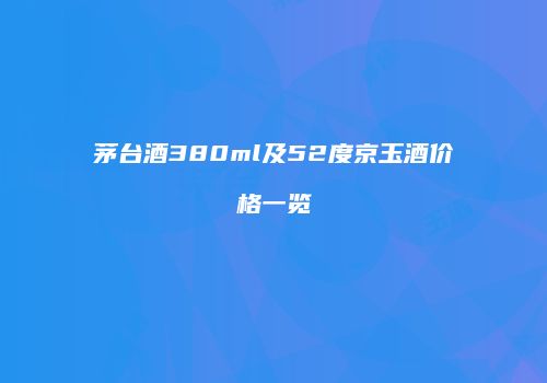 茅台酒380ml及52度京玉酒价格一览