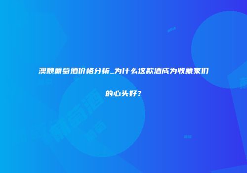 澳麒葡萄酒价格分析_为什么这款酒成为收藏家们的心头好？