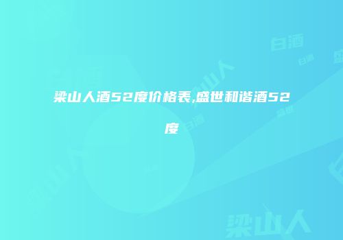 梁山人酒52度价格表,盛世和谐酒52度