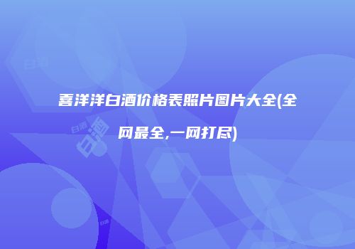 喜洋洋白酒价格表照片图片大全(全网最全,一网打尽)