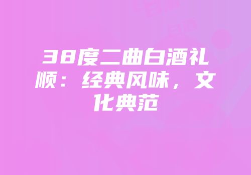 38度二曲白酒礼顺：经典风味，文化典范