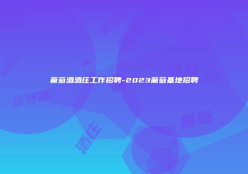 葡萄酒酒庄工作招聘-2023葡萄基地招聘