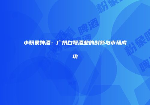小粉象啤酒：广州白鹭酒业的创新与市场成功