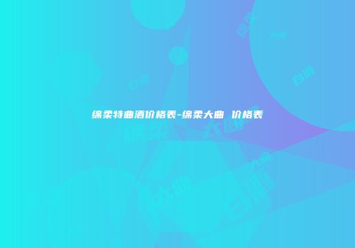 绵柔特曲酒价格表-绵柔大曲 价格表