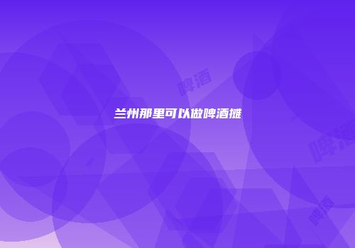 兰州那里可以做啤酒摊