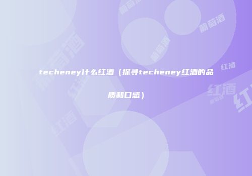 techeney什么红酒（探寻techeney红酒的品质和口感）