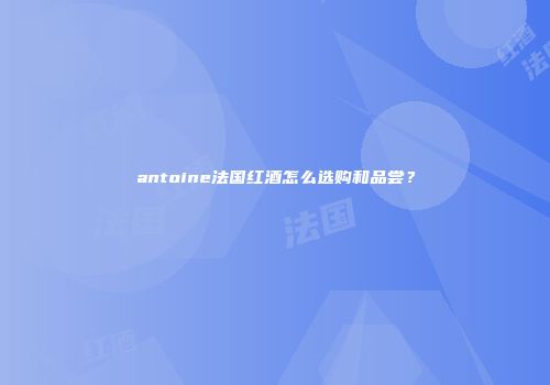 antoine法国红酒怎么选购和品尝？