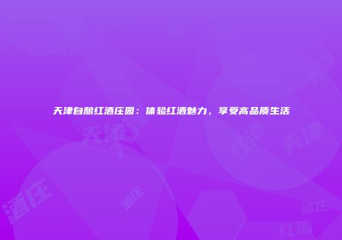 天津自酿红酒庄园：体验红酒魅力，享受高品质生活