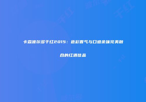 卡森波尔多干红2015：色彩香气与口感余味完美融合的红酒佳品