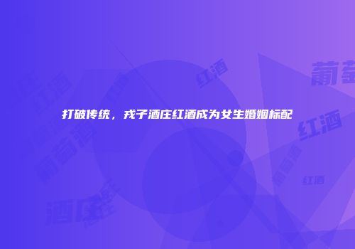 打破传统，戎子酒庄红酒成为女生婚姻标配