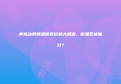 青岛冰醇啤酒瓶装价格大调查，你是否被骗过？