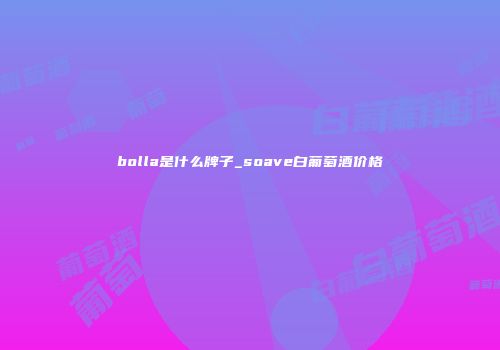 bolla是什么牌子_soave白葡萄酒价格