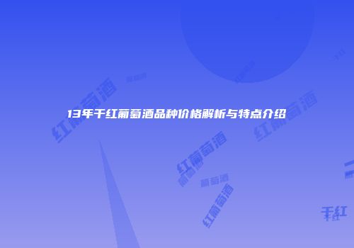 13年干红葡萄酒品种价格解析与特点介绍