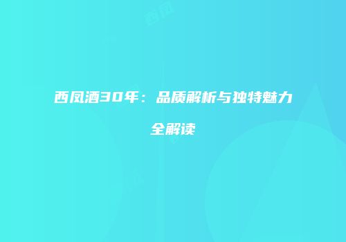 西凤酒30年：品质解析与独特魅力全解读