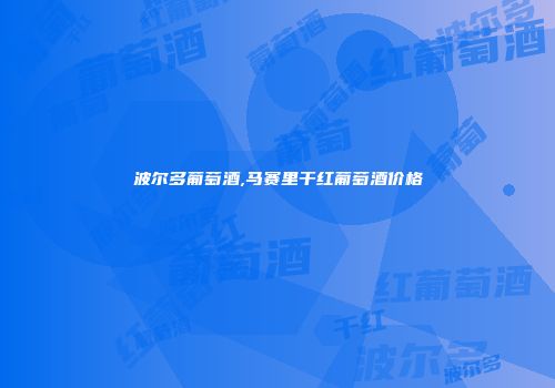 波尔多葡萄酒,马赛里干红葡萄酒价格