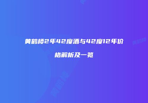 黄鹤楼2年42度酒与42度12年价格解析及一览