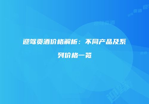 迎驾贡酒价格解析：不同产品及系列价格一览