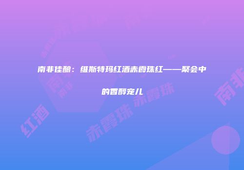 南非佳酿：维斯特玛红酒赤霞珠红——聚会中的香醇宠儿