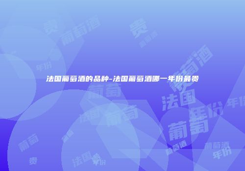 法国葡萄酒的品种-法国葡萄酒哪一年份最贵