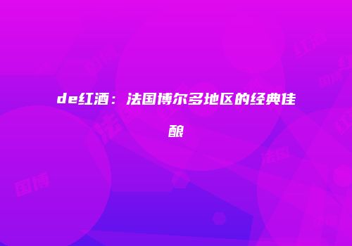 de红酒：法国博尔多地区的经典佳酿