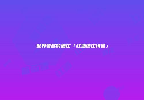 世界著名的酒庄「红酒酒庄排名」