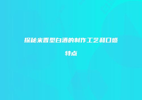 探秘米香型白酒的制作工艺和口感特点